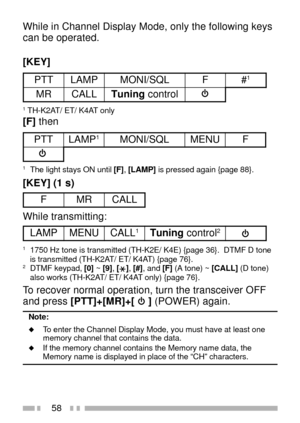 Page 7258
While in Channel Display Mode, only the following keys
can be operated.
[KEY]
T T PPM A LLQ S / I N O MF#1
R MLL A Cg n i n u Tl o r t n o c
1 TH-K2AT/ ET/ K4AT only
[F] then
T T PPM A L1L Q S / I N O MUN E MF
1The light stays ON until [F], [LAMP] is pressed again {page 88}.
[KEY] (1 s)
FRMLL A C
While transmitting:
P M A LUN E MLL A C1g n i n u Tl o r t n o c2
11750 Hz tone is transmitted (TH-K2E/ K4E) {page 36}.  DTMF D tone
is transmitted (TH-K2AT/ ET/ K4AT) {page 76}.
2DTMF keypad, [0] ~ [9], [],...