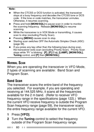 Page 7460
Note:
uWhen the CTCSS or DCS function is activated, the transceiver
stops at a busy frequency and decodes the CTCSS tone or DCS
code.  If the tone or code matches, the transceiver unmutes.
Otherwise, it resumes scanning.
uPress and hold [MONI/SQL] to pause scan in order to monitor
the scanning frequency.  Release [MONI/SQL] to resume
scanning.
uWhile the transceiver is in VOX Mode or transmitting, it causes
scan to stop (excluding Priority Scan).
uPressing [MENU] causes scan to stop.uStarting scan...