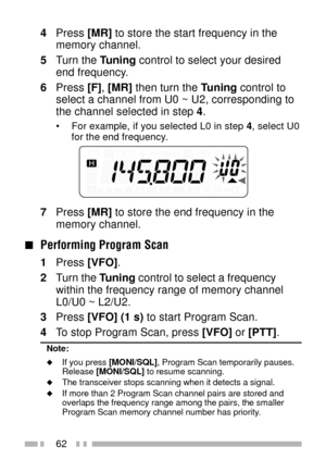 Page 7662
4Press [MR] to store the start frequency in the
memory channel.
5Turn the Tuning control to select your desired
end frequency.
6Press [F], [MR] then turn the Tuning control to
select a channel from U0 ~ U2, corresponding to
the channel selected in step 4.
¥ For example, if you selected L0 in step 4, select U0
for the end frequency.
7Press [MR] to store the end frequency in the
memory channel.
nPerforming Program Scan
1Press [VFO].
2Turn the Tuning control to select a frequency
within the frequency...