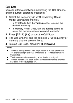 Page 7864
CALL SCAN
You can alternate between monitoring the Call Channel
and the current operating frequency.
1Select the frequency (in VFO or Memory Recall
Mode) you want to monitor.
¥ In VFO Mode, turn the Tuning control to select the
desired frequency.
¥ In Memory Recall Mode, turn the Tuning control to
select the memory channel you want to monitor.
2Press [CALL] (1 s) to start the Call Scan.
3The Call Channel and the selected VFO frequency or
memory channel are monitored.
4To stop Call Scan, press [PTT] or...