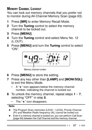 Page 8167
MEMORY CHANNEL LOCKOUT
You can lock out memory channels that you prefer not
to monitor during All-Channel Memory Scan {page 63}.
1Press [MR] to enter Memory Recall Mode.
2Turn the Tuning control to select the memory
channel to be locked out.
3Press [MENU].
4Turn the Tuning control and select Menu No. 12
(L.OUT).
5Press [MENU] and turn the Tuning control to select
ÒONÓ.
Memory channel number
6Press [MENU] to store the setting.
7Press any key other than [LAMP] and [MONI/SQL]
to exit the Menu Mode.
¥A ÒÓ...
