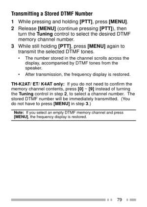 Page 9379
Transmitting a Stored DTMF Number
1While pressing and holding [PTT], press [MENU].
2Release [MENU] (continue pressing [PTT]), then
turn the Tuning control to select the desired DTMF
memory channel number.
3While still holding [PTT], press [MENU] again to
transmit the selected DTMF tones.
¥ The number stored in the channel scrolls across the
display, accompanied by DTMF tones from the
speaker.
¥ After transmission, the frequency display is restored.
TH-K2AT/ ET/ K4AT only:  If you do not need to...