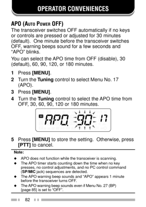 Page 9682
OPERATOR CONVENIENCES
APO (AUTO POWER OFF)
The transceiver switches OFF automatically if no keys
or controls are pressed or adjusted for 30 minutes
(default).  One minute before the transceiver switches
OFF, warning beeps sound for a few seconds and
ÒAPOÓ blinks.
You can select the APO time from OFF (disable), 30
(default), 60, 90, 120, or 180 minutes.
1Press [MENU].
2Turn the Tuning control to select Menu No. 17
(APO).
3Press [MENU].
4Turn the Tuning control to select the APO time from
OFF, 30, 60,...