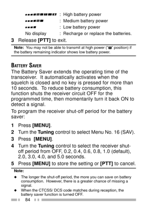 Page 9884
:  High battery power
:  Medium battery power
:  Low battery power
No display :  Recharge or replace the batteries.
3Release [PTT] to exit.
Note:  You may not be able to transmit at high power (ÒÓ position) ifthe battery remaining indicator shows low battery power.
BATTERY SAVER
The Battery Saver extends the operating time of the
transceiver.  It automatically activates when the
squelch is closed and no key is pressed for more than
10 seconds.  To reduce battery consumption, this
function shuts the...