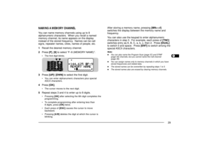 Page 371234567891011121314151617181920212223
29
NAMING A MEMORY CHANNELYou can name memory channels using up to 8
alphanumeric characters.  When you recall a named
memory channel, its name appears on the display
instead of the stored frequency.  Names can be call
signs, repeater names, cities, names of people, etc.
1Recall the desired memory channel.
2Press [F], [9] to select ÒFÐ9 (MEMORY NAME)Ó.
¥ The first digit blinks.
3Press [UP]/ [DWN] to select the first digit.
¥ You can enter alphanumeric characters plus...