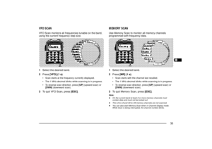 Page 431234567891011121314151617181920212223
35
MEMORY SCANUse Memory Scan to monitor all memory channels
programmed with frequency data.
1Select the desired band.
2Press [MR] (1 s).
¥ Scan starts with the channel last recalled.
¥ The 1 MHz decimal blinks while scanning is in progress.
¥ To reverse scan direction, press [UP] (upward scan) or
[DWN] (downward scan).
3To quit Memory Scan, press [ESC].Note:u
On the current band at least 2 or more memory channels must
contain data and must not be locked out.
u
The...