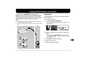 Page 891234567891011121314151617181920212223
81
WIRELESS REMOTE CONTROL (TH-D7A ONLY)
If you also have a KENWOOD multi-band mobile
transceiver, you can control one of its bands by sending
DTMF tones from this handy transceiver.  You will find
this function useful when you want to control your mobile
transceiver from a location outside your vehicle.Note:u
You can remotely control only the mobile transceivers that have both
the DTSS and Remote Control functions.
u
The FCC rules permit you to send control codes...