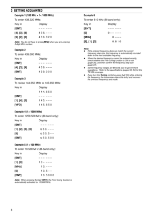Page 138
3  GETTING ACQUAINTED
Example 1 (100 MHz < f < 1000 MHz)
To enter 438.320 MHz:
Key in Display
[ENT]Ð ÐÐ ÐÐÐ
[4], [3], [8]4 3 8. Ð Ð Ð
[3], [2], [0]4 3 8. 3 2 0
Note:  You do not have to press [MHz] when you are entering
3-digit MHz number.
Example 2
To enter 439.000 MHz:
Key in Display
[ENT]ÐÐÐ ÐÐÐ
[4], [3], [9]4 3 9. Ð Ð Ð
[ENT]4 3 9. 0 0 0
Example 3
To revise 144.650 MHz to 145.650 MHz:
Key in Display
1 4 4. 6 5 0
[ENT]ÐÐÐ ÐÐÐ
[1], [4], [5]1 4 5. Ð Ð Ð
[VFO]1 4 5. 6 5 0
Example 4 (f > 1000 MHz)
To...