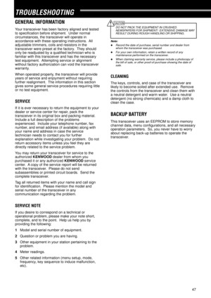 Page 5247
TROUBLESHOOTING
DO NOT PACK THE EQUIPMENT IN CRUSHED
NEWSPAPERS FOR SHIPMENT!  EXTENSIVE DAMAGE MAY
RESULT DURING ROUGH HANDLING OR SHIPPING.
Note:
uRecord the date of purchase, serial number and dealer from
whom the transceiver was purchased.
uFor your own information, retain a written record of any
maintenance performed on the transceiver.
uWhen claiming warranty service, please include a photocopy of
the bill of sale, or other proof-of-purchase showing the date of
sale.
CLEANING
The keys, controls,...