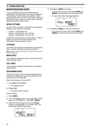 Page 5550
15  TROUBLESHOOTING
MICROPROCESSOR RESET
If your transceiver seems to be malfunctioning,
resetting the microprocessor may solve the problem.
The following 3 reset modes are available.  When
performing the reset, you may lose memory data and
stored information.  Back up or write down important
data before performing the reset.
INITIAL SETTINGS
For each VFO, the factory defaults for the operating
frequency and mode are as follows.
¥ A-band:  144.000 MHz/ FM
¥ B-band:  440.000 MHz/ FM (TH-F6A)
B-band:...