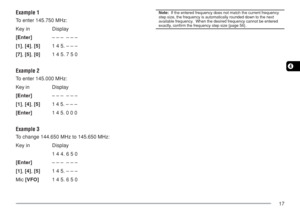 Page 2417
4
Example 1
To enter 145.750 MHz:
Key in Display
[Enter]– –– –––
[1], [4], [5]1 4 5. – – –
[7], [5], [0]1 4 5. 7 5 0
Example 2
To enter 145.000 MHz:
Key in Display
[Enter]– –– –––
[1], [4], [5]1 4 5. – – –
[Enter]1 4 5. 0 0 0
Example 3
To change 144.650 MHz to 145.650 MHz:
Key in Display
1 4 4. 6 5 0
[Enter]– –– –––
[1], [4], [5]1 4 5. – – –
Mic [VFO]1 4 5. 6 5 0
Note:  If the entered frequency does not match the current frequency
step size, the frequency is automatically rounded down to the next...