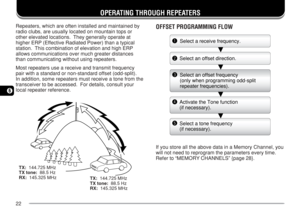 Page 2922
6
OPERATING THROUGH REPEATERS
Repeaters, which are often installed and maintained by
radio clubs, are usually located on mountain tops or
other elevated locations.  They generally operate at
higher ERP (Effective Radiated Power) than a typical
station.  This combination of elevation and high ERP
allows communications over much greater distances
than communicating without using repeaters.
Most repeaters use a receive and transmit frequency
pair with a standard or non-standard offset (odd-split).
In...