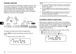 Page 3326
6
REVERSE FUNCTION
The reverse function exchanges a separate receive and
transmission frequency.  So, while using a repeater, you
can manually check the strength of a signal that you
receive directly from the other station.  If the station’s
signal is strong, both stations should move to a simplex
frequency and free up the repeater.
       
To swap the transmit and receive frequencies:
Press [REV] to switch the Reverse function ON (or
OFF).
• “R” appears when the function is ON.
Note:
◆You can turn...