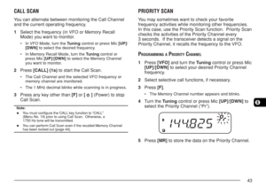 Page 5043
8
CALL SCAN
You can alternate between monitoring the Call Channel
and the current operating frequency.
1Select the frequency (in VFO or Memory Recall
Mode) you want to monitor.
•In VFO Mode, turn the Tuning control or press Mic [UP]/
[DWN] to select the desired frequency.
•In Memory Recall Mode, turn the Tuning control or
press Mic [UP]/[DWN] to select the Memory Channel
you want to monitor.
2Press [CALL] (1s) to start the Call Scan.
•The Call Channel and the selected VFO frequency or
memory channel...