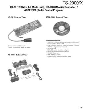 Page 168235
TS-2000/X
UT-20 (1200MHz All Mode Unit) / RC-2000 (Mobile Controller) /
ARCP-2000 (Radio Control Program)
UT-20 External View
Service center installation only.
Contact an authorized dealer for details.
RC-2000 External ViewARCP-2000 External View
System requirements :
• IBM PC/AT and compatible machines with Microsoft®
Windows®95 or Windows®98.
• Intel®Pentium®75MHz or higher processor (Pentium®
133MHz or higher recommended).
• CD-ROM Drive
• 800 x 600 screen resolution or higher.
• Mouse or...