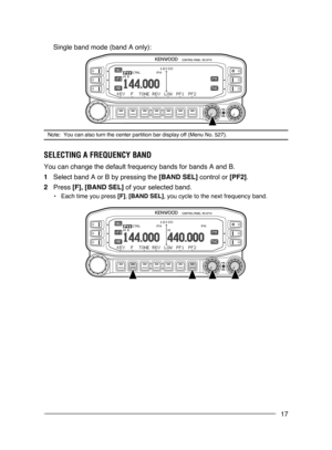 Page 23
17
 Single band mode (band A only):
Note:  You can also turn the center partition bar display off {Menu No. \
527}.
SElECTINg A FREQuENCy BAND
You can change the default frequency bands for bands A and B.
1  Select band A or B by pressing the [BAND SEL] control or [PF2].
2  Press [F], [BAND SEL] of your selected band.
•  Each time you press [F], [BAND SEL], you cycle to the next frequency band. 