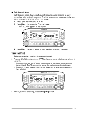 Page 25
19
■ Call Channel Mode
  Call Channel mode allows you to quickly select a preset channel to allow\
 
immediate calls on that frequency.  The Call channel can be conveniently\
 used 
as an emergency channel within your group.
1  Select your desired band (A or B).
2  Press [CALL] to enter Call Channel mode.
•  The  icon appears on the display.
3  Press [CALL] again to return to your previous operating frequency.
TRANSMITTINg
1  Select your desired band and frequency/channel.
2  Press and hold the...