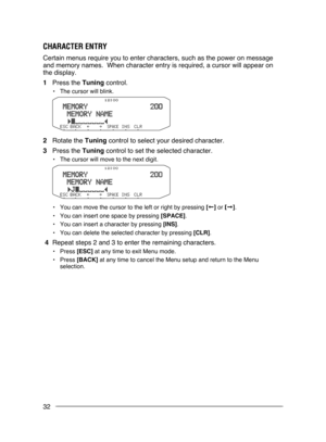 Page 38
32
ch A r A ct E r E N try
Certain menus require you to enter characters, such as the power on mess\
age 
and memory names.  When character entry is required, a cursor will appea\
r on 
the display.
1  Press the Tuning control.
•  The cursor will blink.
2  Rotate the Tuning control to select your desired character.
3  Press the Tuning control to set the selected character.
•  The cursor will move to the next digit.
•  You can move the cursor to the left or right by pressing [←] or [→].
•
 
You can...