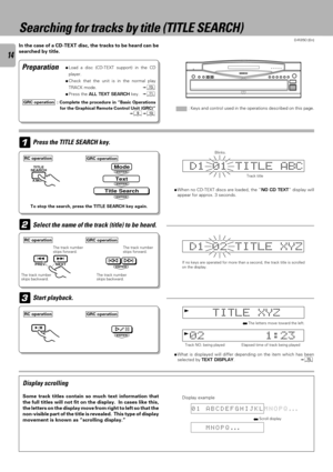 Page 14D-R350 (En)
14
In the case of a CD-TEXT disc, the tracks to be heard can be
searched by title.
1
Preparation
Searching for tracks by title (TITLE SEARCH)
Press the TITLE SEARCH key.
ÖWhen no CD-TEXT discs are loaded, the ÓNO CD TEXTÒ display will
appear for approx. 3 seconds.
Display scrolling
Some track titles contain so much text information that
the full titles will not fit on the display.  In cases like this,
the letters on the display move from right to left so that the
non-visible part of the title...