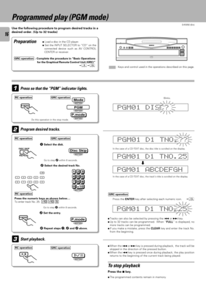 Page 16D-R350 (En)
16
Programmed play (PGM mode)
Use the following procedure to program desired tracks in a
desired order. (Up to 32 tracks)
Ö Load a disc in the CD player.
Ö Set the INPUT SELECTOR to ÓCDÒ on the
connected device such as AV CONTROL
CENTER or receiver.
Press so that the ÒPGMÓ indicator lights.1
Preparation
GRC operationRC operation
 : Keys and control used in the operations described on this page.
P.MODE
Do this operation in the stop mode.
2
GRC operationRC operation
Program desired tracks.
In...