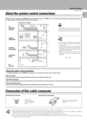 Page 77
C-V351/C-V301 (EN)
When this unit is connected to KENWOOD audio component system ÒSERIES 21Ó, also connect them through the system control cords
to allow system-control operations between components.
Connection example
The SERIES 21 components which can be
system-connected with this unit include
the LD player, MD recorder, and DVD player.
Inserting the connector
Push and hold the two ends of the
connector, and pull it straight
outward.
Connection of flat-cable connector
Push in the
connector straight...