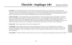 Page 454: A/B-LEDs- Wenn ein Signal empfangen wird, leuchtet eine dieser beiden LEDs grün auf und zeigt so an, welche der beiden
Antennen A (links) und B (rechts) gerade verwendet wird. Der UR1 prüft das Empfangssignal beider Antennen kontinuierlich und wählt
automatisch das stärkere und damit klarere Empfangssignal aus. Diese True Diversity-Schaltung arbeitet vollständig unhörbar, erhöht
jedoch die Gesamtreichweite und verhindert zuverlässig Interferenzen und Phasenauslöschungen.
5: RF Level-Anzeige- Diese...