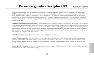 Page 63micrófono o disminuya el nivel de salida de su instrumento o transmisor. Para más información, vea la página 70 de este manual.
4: Pilotos de antena A/B- Cuando se está recibiendo señal, uno de estos pilotos se ilumina en verde indicando que se está utilizando
en ese momento bien la antena “A” (izquierda) o la “B” (derecha). El UR1 realiza un barrido constantemente entre las dos y elige
automáticamente la que esté recibiendo la señal más potente y clara. Este disparo de diversidad real es completamente...