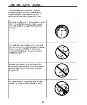 Page 25CAR E AN DMAINTENANCE
Thisreceiverisanexampleofsuperior
designandcraftsmanship.Thefollowing
suggestionswillhelpyoucareforthe
receiversothatyoucanenjoyitforyears
Keeptheproductdry.Ifitdoesgetwet,wipe
itdryimmediately.Liquidsmightcontain
mineralsthatcancorrodetheelectronic
circuits.
Useandstoretheproductonlyinnormal
temperatureenvironments.Hightempera-
turescanshortenthelifeofelectronic
devices,damagebatteries,anddistortor
meltplasticparts.
Handletheproductgentlyandcarefully....