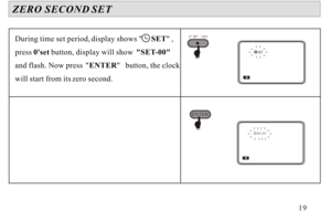 Page 20During time set period,
 display shows      SET ,
press  0set button, display will show   SET -00  
and flash. Now press   ENTER    button, the clock 
will start from its  zero second.
ZERO SECOND
 SET  190 SET   16m
SET.00 