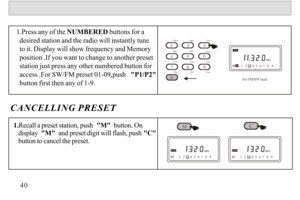 Page 411.Recall a preset station, push  M  button. On 
   display  M  and preset digit will flash, push C 
   button to cancel the preset.1.Press any of the NUMBERED buttons for a 
  desired station and the radio will instantly tune 
  to it. Display will show frequency and Memory 
  position .If you want to change to another preset 
  station just press any other numbered button for 
  access .For SW/FM preset 01-09,push   P1/P2  
  button first then any of 1-9.CANCELLING...