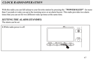 Page 48With this radio you can fall asleep to your favorite station by pressing the  POWER/SLEEP  for more 
than 2 seconds or wake you up to the morning news or an alarm buzzer. This radio provides two alarm times that you can set for two different wake up times at the same time.
SETTING THE ALARM (STANDBY)
The alarm can be set
1.While radio power is off.CLOCK RADIO OPERATION47POWER/
   SLEEPAuto tuning systemATSLWMWSWATSATSMETER
-STANDBY-TIMER 