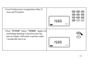 Page 542.Use 0-9 button to key in required time (Max 23
    hours and 59 minutes).
3.Press  ENTER  button,  TIMER  display will
   stop flashing indicating Count Down timer has 
   been set. Display will be back to real time within 
   7 seconds after time is set.53120m90m75m
60m49m41m
31m25m21m
19m16m13m
1 2 3 
4 5 6 
7 8 
0C
9
M
ENTER
TIME  SET
DISPLAY 