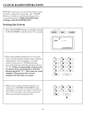 Page 22Withthisreceiveryoucanfallasleeptoyour
favoritestationbypressingtheSLEEP
button,orwakeyoutothemorning,news,
oranalarmbuzzer.Makethefollowing
settingswiththePOWERoff!!
SettingtheAlarmCLOCKRADIOOPERATION
1.PressSTANDBYbuttonsodisplayshows
0:00.STANDBYwillflashfor15seconds.
2.Pressthenumberedbuttonstoactivate
turn-ontimeusing24hourtime,inhours
andminutes.Forexample,tosetthe
radiototurnonat1:30PMeachday,
pressthebuttonsuntilthedisplayshows
13:30.
3.Whenyoureachyourdesiredturn-on
time,pressENTER,STANDBYstops...