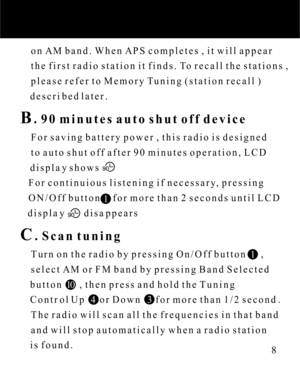 Page 88    on AM band. When APS completes , it will appear
    the first radio station it finds. To recall the stations ,
    please refer to Memory Tuning (station recall )
    described later.
B. 90 minutes auto shut off device
    For saving battery power , this radio is designed
    to auto shut off after 90 minutes operation, LCD
    display shows  
   For continuious listening if necessary, pressing
   ON/Off button     for more than 2 seconds until LCD 
   display        disappears
C. Scan tuning...