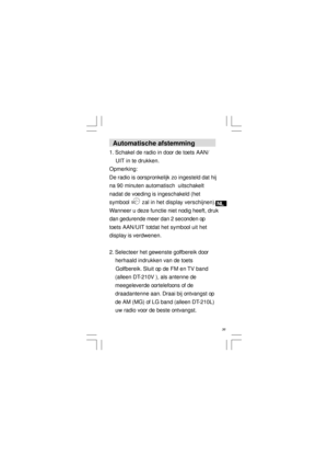 Page 37NL
  36   Automatische afstemming
1. Schakel de radio in door de toets AAN/
    UIT in te drukken.
Opmerking:
De radio is oorspronkelijk zo ingesteld dat hij
na 90 minuten automatisch  uitschakelt
nadat de voeding is ingeschakeld (het
symbool        zal in het display verschijnen).
Wanneer u deze functie niet nodig heeft, druk
dan gedurende meer dan 2 seconden op
toets AAN/UIT totdat het symbool uit het
display is verdwenen.
2. Selecteer het gewenste golfbereik door
    herhaald indrukken van de toets...
