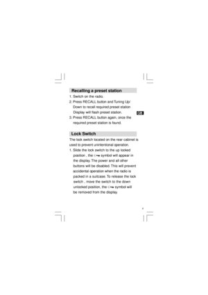 Page 7    6GB   Recalling a preset station
1. Switch on the radio.
2. Press RECALL button and Tuning Up/
    Down to recall required preset station
    Display will flash preset station.
3. Press RECALL button again, once the
    required preset station is found.
  Lock Switch
The lock switch located on the rear cabinet is
used to prevent unintentional operation.
1. Slide the lock switch to the up locked
    position , the        symbol will appear in
    the display. The power and all other
    buttons will...