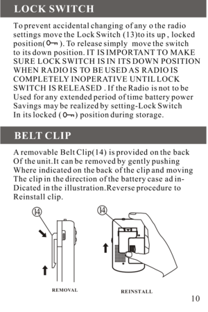 Page 10To prevent accidental changing of any o the radio
settings move the Lock Switch (13)to its up , locked
position(       ). To release simply  move the switch
to its down position. IT IS IMPORTANT TO MAKE
SURE LOCK SWITCH IS IN ITS DOWN POSITION
WHEN RADIO IS TO BE USED AS RADIO IS
COMPLETELY INOPERATIVE UNTIL LOCK
SWITCH IS RELEASED . If the Radio is not to be 
Used for any extended period of time battery power
Savings may be realized by setting-Lock Switch
In its locked (       ) position during...