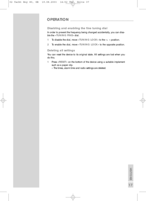 Page 18ENGLISH
17
Disabling and enabling the fine tuning dial
In order to prevent the frequency being changed accidentally, you can disa-
ble the »TUNING FINE « dial.
1 To disable the dial, move » TUNING LOCK« to the »
•« position.
2 To enable the dial, move » TUNING LOCK« to the opposite position.
Deleting all settings
You can reset the device to its original state. All settings are lost whe\
n you
do this.
1Press » RESET« on the bottom of the device using a suitable implement
such as a paper clip.
– The...