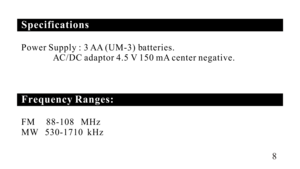 Page 8Specifications
Frequency Ranges: Power Supply : 3 AA (UM-3) batteries.
              AC/DC adaptor 4.5 V 150 mA center negative.
FM     88-108   MHz
MW   530-1710  kHz8 