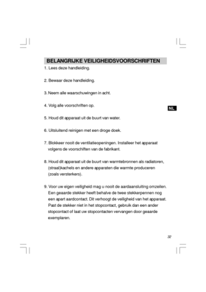 Page 3332NL   BELANGRIJKE VEILIGHEIDSVOORSCHRIFTEN
1. Lees deze handleiding.
2. Bewaar deze handleiding.
3. Neem alle waarschuwingen in acht.
4. Volg alle voorschriften op.
5. Houd dit apparaat uit de buurt van water.
6. Uitsluitend reinigen met een droge doek.
7. Blokkeer nooit de ventilatieopeningen. Installeer het apparaat
    volgens de voorschiften van de fabrikant.
8. Houd dit apparaat uit de buurt van warmtebronnen als radiatoren,
    (straal)kachels en andere apparaten die warmte produceren
    (zoals...