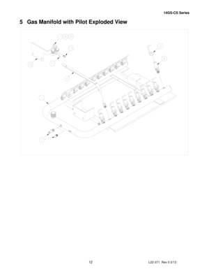 Page 1214GS-CS Series  
12 
L22-371  Rev 0 2/13 
 
5  Gas Manifold with Pilot Exploded View 
 
 
 
 
 
 
 
 
 
 
 
 
 
 
 
 
 
 
 
 
 
 
 
 
 
 
 
 
 
 
 
 
 
 
 
 
 
 
 
 
 
 
 
 
 
 
 
 
 
 
 
 
 
 
 
 
 
  
