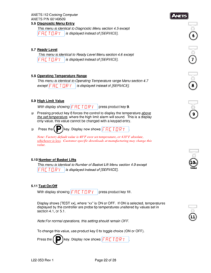 Page 22ANETS I12 Cooking Computer 
ANETS P/N 60149509 
L22-353 Rev 1  Page 22 of 28 
5.6 Diagnostic Menu Entry 
This menu is identical to Diagnostic Menu section 4.5 except 
 is displayed instead of [SERVICE].   
 
  
5.7 Ready Level 
 This menu is identical to Ready Level Menu section 4.6 except 
 is displayed instead of [SERVICE].    
 
 
 
5.8 Operating Temperature Range 
This menu is identical to Operating Temperature range Menu section 4.7 
except   is displayed instead of [SERVICE].    
 
 
 
5.9  High...