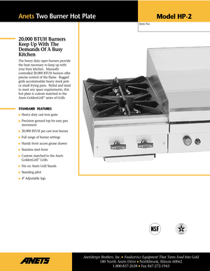 Page 1Item No.
AnetsTwo Burner Hot Plate
Model HP-2
20,000 BTUH Burners
Keep Up With The
Demands Of A Busy
Kitchen
The heavy duty open burners provide
the heat necessary to keep up with
your busy kitchen.  Manually
controlled 20,000 BTUH burners offer
precise control of the ﬂame.  Rugged
grids accommodate heavy stock pots
or small frying pans.  Styled and sized
to meet any space requirements, this
hot plate is custom matched to the
Anets GoldenGrill
™series of Grills
STANDARD  FEATURES
Heavy duty cast iron...