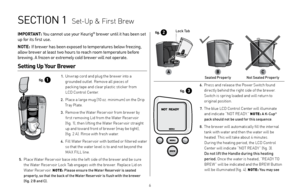 Page 6Setting up Your Brewer
 1. Unwrap cord and plug the brewer into a grounded outlet. Remove all pieces of   
packing tape and clear plastic sticker from   
LCD Control Center.
 2. Place a large mug (10 oz. minimum) on the Drip  Tr a y  P l a t e .
 3. Remove the Water Reser voir from brewer by  first removing Lid from the Water Reser voir   
(fig. 1), then lifting the Water Reser voir straight 
up and toward front of brewer (may be tight),   
(fig. 2 A). Rinse with fresh water.
 4. Fill Water Reser voir...