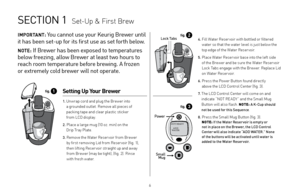 Page 667
SECTION 1  Set-Up & First Brew
Setting Up Your Brewer
1.  
Unwrap cord and plug the Brewer into 
a grounded outlet. Remove all pieces of   
packing tape and clear plastic sticker   
from LCD display.
2. Place a large mug (10 oz. min) on the 
    Drip Tray Plate.
3.   
Remove the Water Reservoir from Brewer 
by first removing Lid from Reservoir (fig. 1), 
then lifting Reservoir straight up and away   
from Brewer (may be tight), (fig. 2). Rinse   
with fresh water.
IMPORTANT: You cannot use your Keurig...