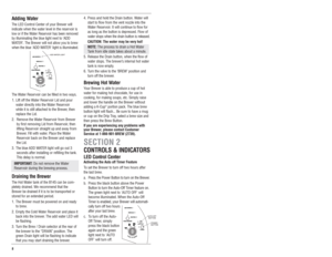Page 8Adding WaterThe LED Control Center of your Brewer will
indicate when the water level in the reservoir is
low or if the Water Reservoir has been removed
by illuminating the blue light next to ‘ADD
WATER’. The Brewer will not allow you to brew
when the blue ADD WATER light is illuminated.
The Water Reservoir can be filled in two ways. 
1. Lift off the Water Reservoir Lid and pour 
water directly into the Water Reservoir 
while it is still attached to the Brewer, then 
replace the Lid.
2. Remove the Water...