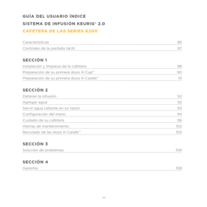 Page 6385 
GUÍA DEL USUARIO ÍNDICE
SISTEMA DE INFUSIÓN KEURIG® 2.0
CAFETERA DE LAS SERIES K200 
Características86
C ontroles de la pantalla táctil 87
SECCIÓN 1
Instalación y limpieza de la cafetera 88
Pr eparación de su primera dosis K-Cup®  90
Pr eparación de su primera dosis K-Carafe
TM91
SECCIÓN 2
Detener la infusión 92
Agregar agua 92
Servir agua caliente en un tazón 93
Configuración del menú 94
Cuidado de su caf etera 96
Alertas de mant enimiento 102
Reciclado de las dosis K-Carafe
TM105
SECCIÓN 3
Solución...