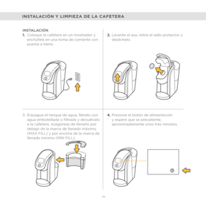 Page 663.Enjuague el tanque de agua, llénelo con 
agua embotellada o filtrada y devuélvalo 
a la cafetera. Asegúrese de llenarlo por 
debajo de la marca de llenado máximo 
(MAX FILL) y por encima de la marca de 
llenado mínimo (MIN FILL).
88
INSTALACIÓN Y LIMPIEZA DE LA CAFETERA
INSTALACIÓN
1.Coloque la cafetera en un mostrador y 
enchúfela en una toma de corriente con 
puesta a tierra. 2.
Levante el asa, retire el sello protector y 
deséchelo.
4. Presione el botón de alimentación 
y espere que se precaliente,...