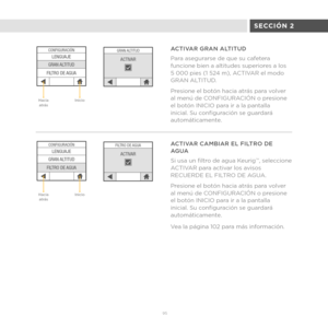 Page 7395 
GRAN ALTITUD
ACTIVAR
CONFIGURACIÓNLENGUAJE
GRAN ALTITUD
FILTRO DE AGUA
FILTRO DE AGUA
ACTIVAR
CONFIGURACIÓNLENGUAJE
GRAN ALTITUD
FILTRO DE AGUA
ACTIVAR CAMBIAR EL FILTRO DE 
AGUA
Si usa un filtro de agua Keurig
TM, seleccione 
ACTIVAR para activar los avisos 
RECUERDE EL FILTRO DE AGUA.
Presione el botón hacia atrás para volver 
al menú de CONFIGURACIÓN o presione 
el botón INICIO para ir a la pantalla 
inicial. Su configuración se guardará 
automáticamente.
Vea la página 102 para más información....