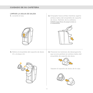 Page 7698
3.Retire el ensamble del soporte de dosis 
(1) y la base (2).
LIMPIAR LA AGUJA DE SALIDA 
1.
Levante el asa. 2.Empújelo hacia arriba mientras agarra 
ambos lados del ensamble de soporte 
de dosis. Retírelo de la cafetera. 
CUIDADO: Agujas filosas. No ponga los dedos en  
el compartimento.
4.Presione los botones de desenganche 
que se encuentran en ambos lados del 
ensamble de soporte de dosis. 
Separe el soporte de dosis de la caja.
CUIDADO DE SU CAFETERA 